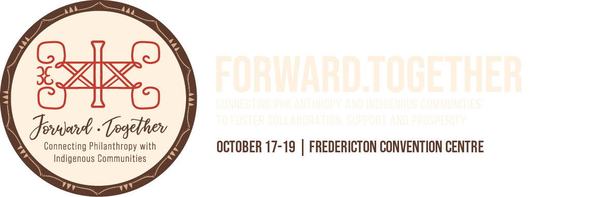 Forward Together CONNECTING PHILANTHROPY AND iNDIGENOUS COMMUNITIES TO FOSTER COLLABORATION, SUPPORT AND PROSPERITY October 17-19 | Fredericton Convention Centre